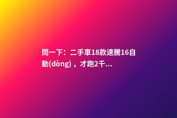 問一下：二手車18款速騰1.6自動(dòng)，才跑2千公里，大概能賣多少錢？